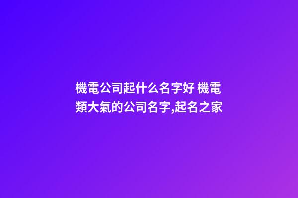 機電公司起什么名字好 機電類大氣的公司名字,起名之家-第1張-公司起名-玄機派
